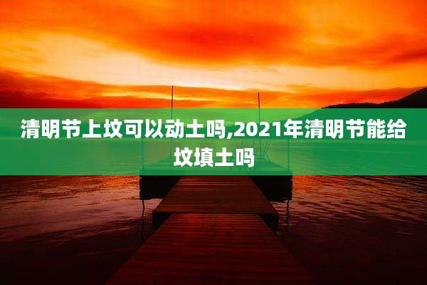 清明节上坟可以动土吗,2021年清明节能给坟填土吗