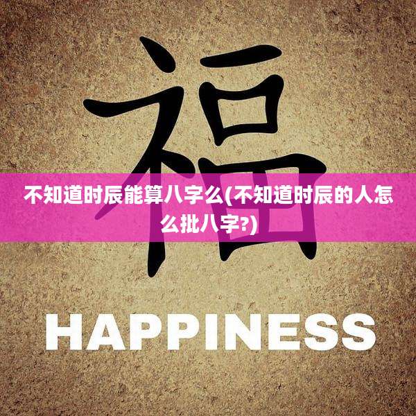 不知道时辰能算八字么(不知道时辰的人怎么批八字?)