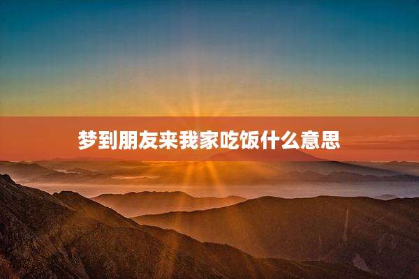梦到朋友来我家吃饭什么意思