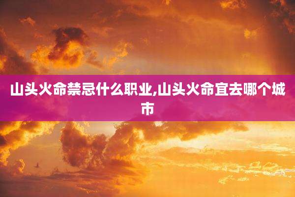 山头火命禁忌什么职业,山头火命宜去哪个城市