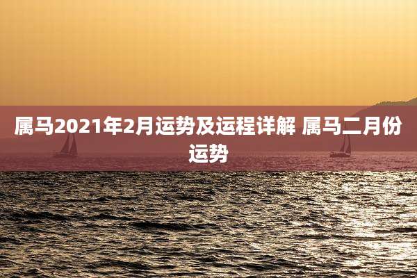 属马2021年2月运势及运程详解 属马二月份运势