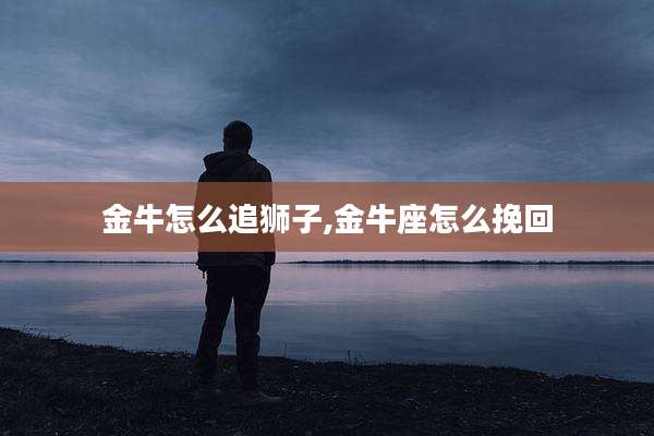 金牛怎么追狮子,金牛座怎么挽回