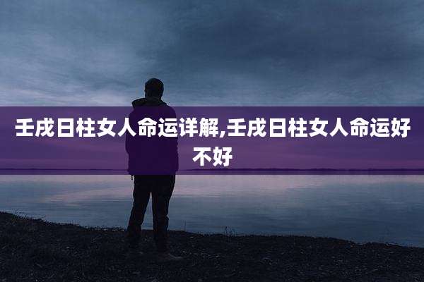壬戌日柱女人命运详解,壬戌日柱女人命运好不好