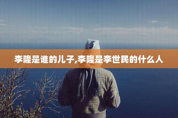 李隆是谁的儿子,李隆是李世民的什么人