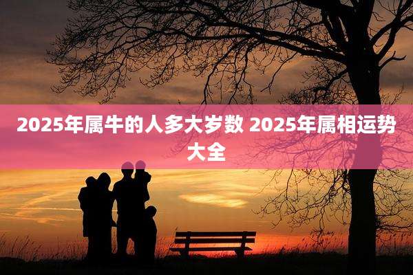 2025年属牛的人多大岁数 2025年属相运势大全