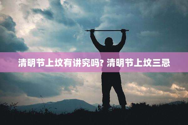 清明节上坟有讲究吗? 清明节上坟三忌