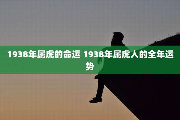 1938年属虎的命运 1938年属虎人的全年运势