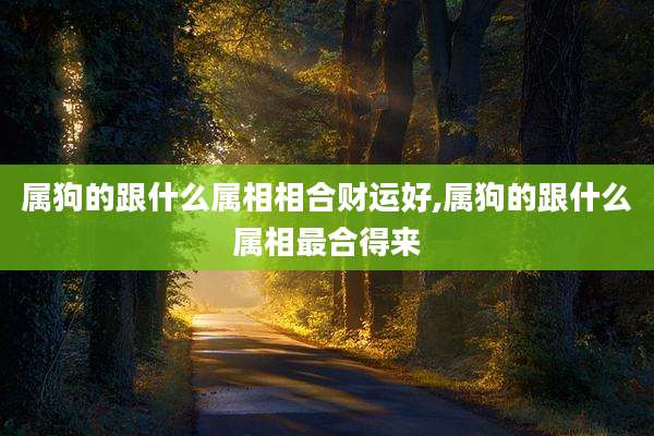 属狗的跟什么属相相合财运好,属狗的跟什么属相最合得来