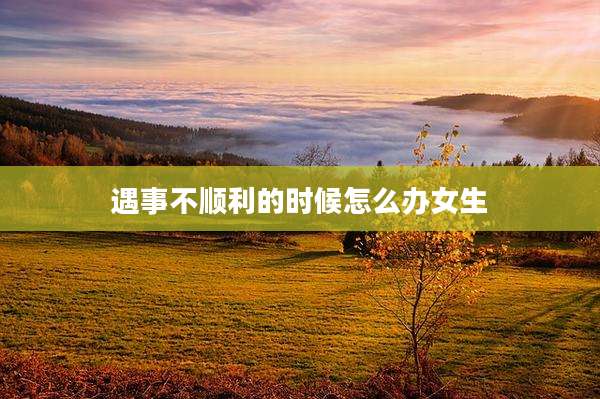 遇事不顺利的时候怎么办女生