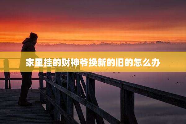 家里挂的财神爷换新的旧的怎么办