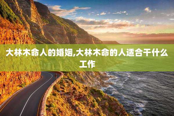 大林木命人的婚姻,大林木命的人适合干什么工作