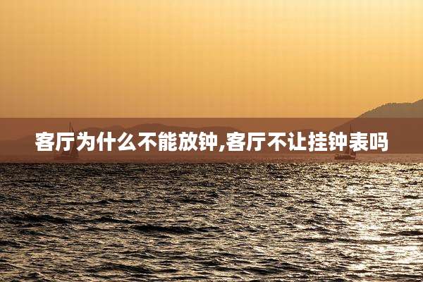 客厅为什么不能放钟,客厅不让挂钟表吗