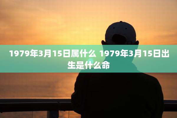 1979年3月15日属什么 1979年3月15日出生是什么命