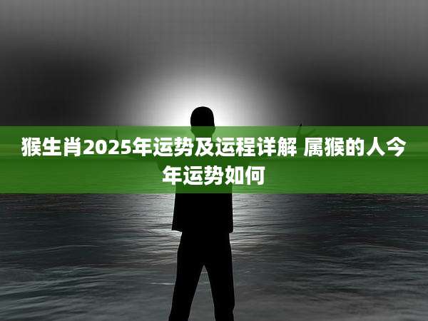 猴生肖2025年运势及运程详解 属猴的人今年运势如何