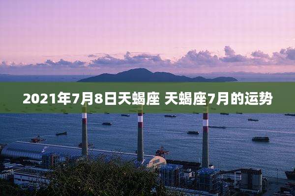 2021年7月8日天蝎座 天蝎座7月的运势