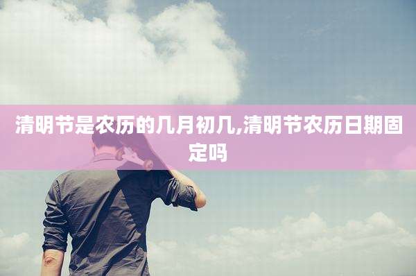 清明节是农历的几月初几,清明节农历日期固定吗