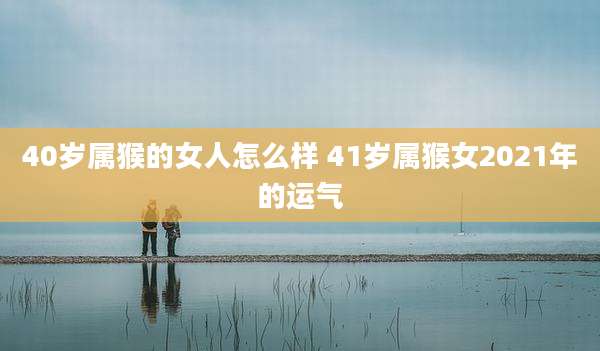 40岁属猴的女人怎么样 41岁属猴女2021年的运气