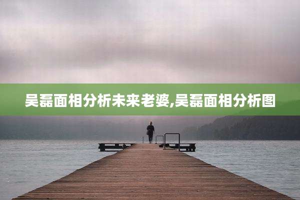 吴磊面相分析未来老婆,吴磊面相分析图