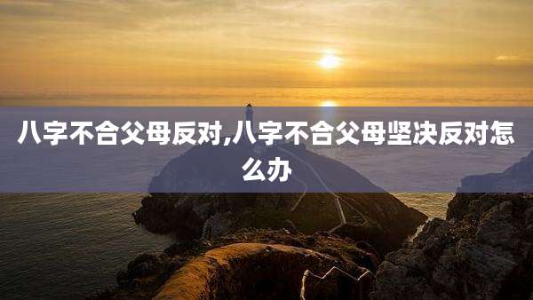 八字不合父母反对,八字不合父母坚决反对怎么办