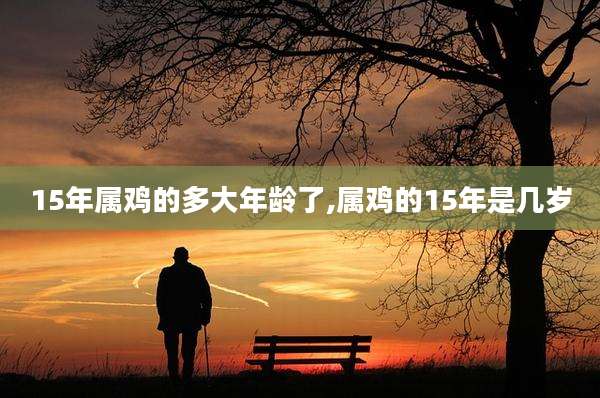 15年属鸡的多大年龄了,属鸡的15年是几岁
