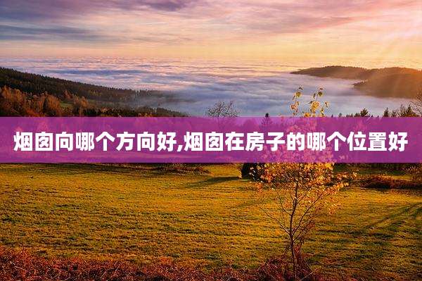 烟囱向哪个方向好,烟囱在房子的哪个位置好