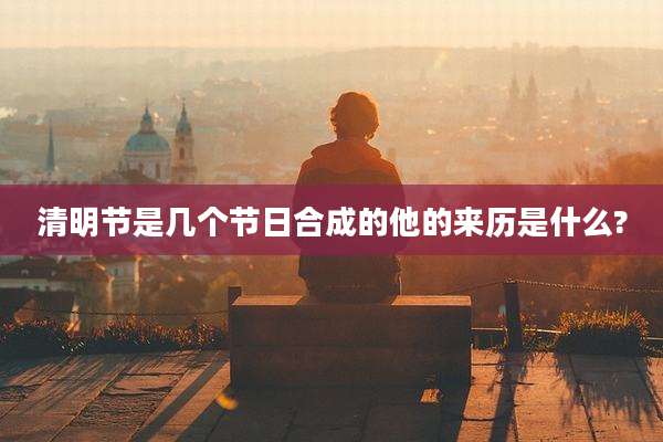 清明节是几个节日合成的他的来历是什么?