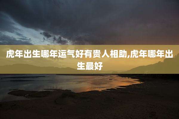 虎年出生哪年运气好有贵人相助,虎年哪年出生最好