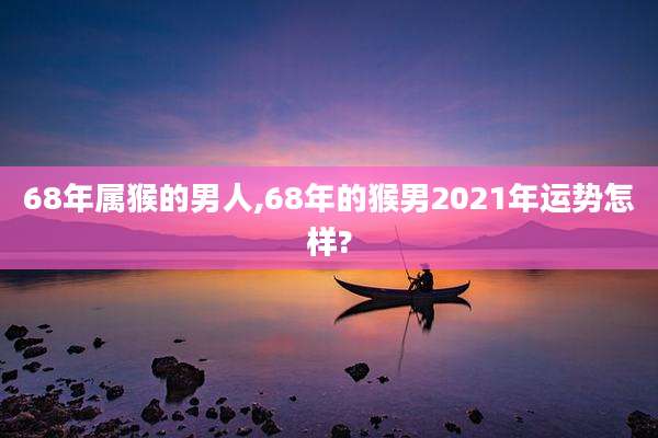68年属猴的男人,68年的猴男2021年运势怎样?