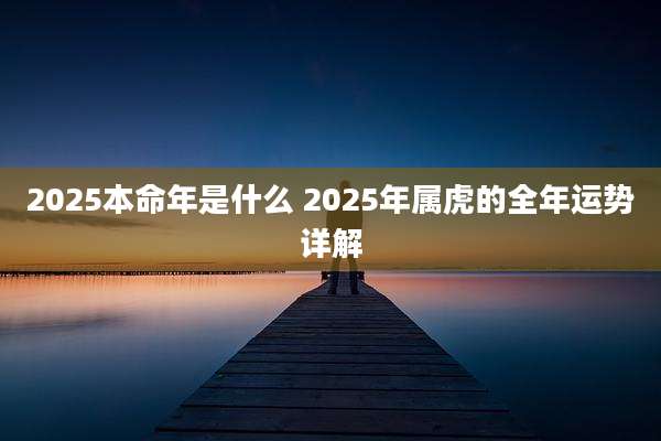 2025本命年是什么 2025年属虎的全年运势详解