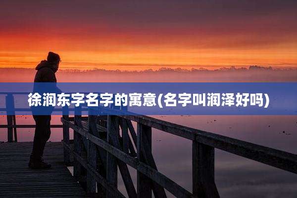 徐润东字名字的寓意(名字叫润泽好吗)