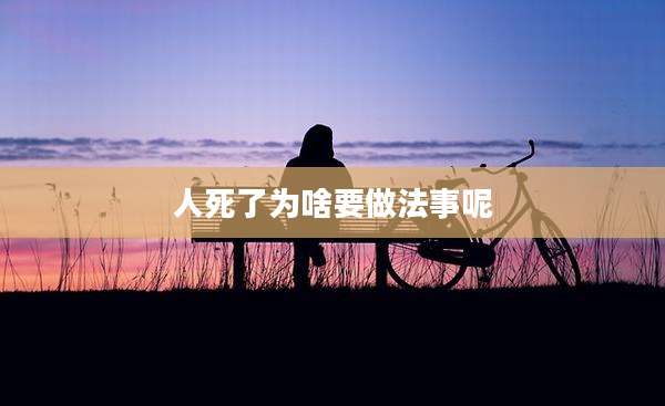 人死了为啥要做法事呢