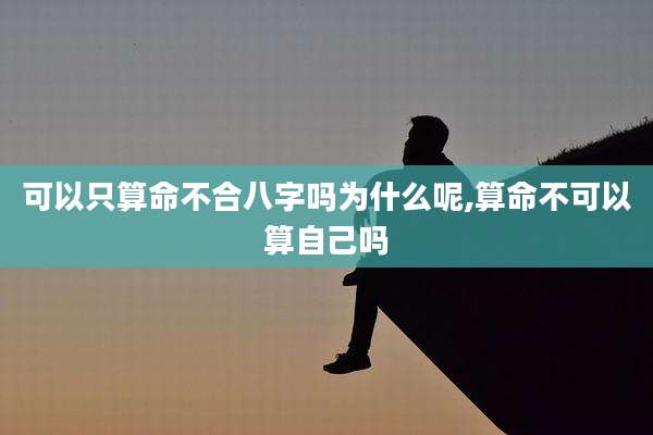 可以只算命不合八字吗为什么呢,算命不可以算自己吗