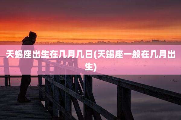 天蝎座出生在几月几日(天蝎座一般在几月出生)