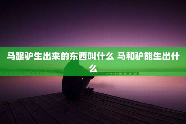 马跟驴生出来的东西叫什么 马和驴能生出什么