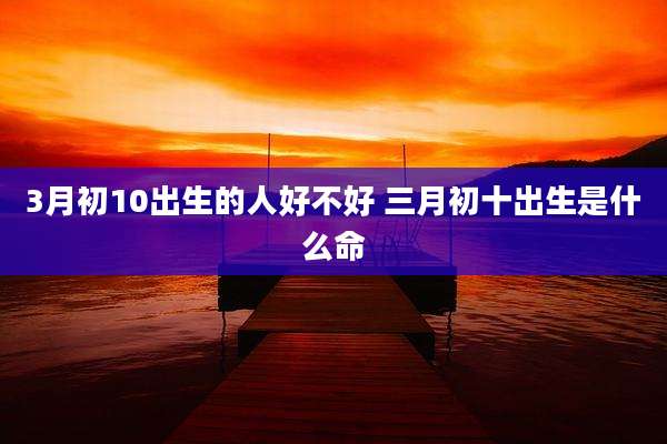 3月初10出生的人好不好 三月初十出生是什么命