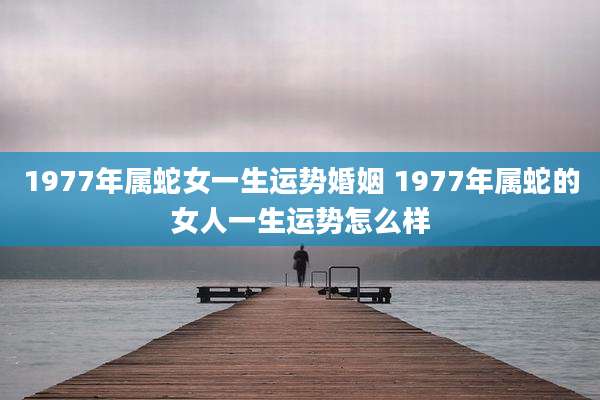 1977年属蛇女一生运势婚姻 1977年属蛇的女人一生运势怎么样
