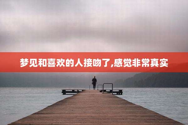 梦见和喜欢的人接吻了,感觉非常真实