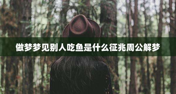 做梦梦见别人吃鱼是什么征兆周公解梦