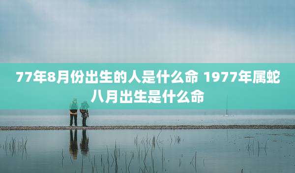 77年8月份出生的人是什么命 1977年属蛇八月出生是什么命