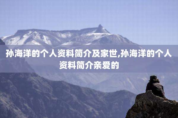 孙海洋的个人资料简介及家世,孙海洋的个人资料简介亲爱的