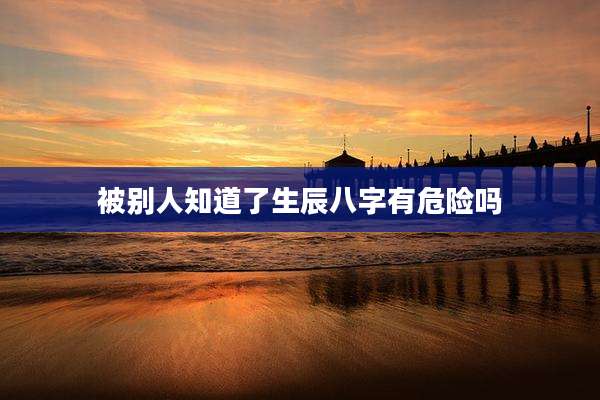 被别人知道了生辰八字有危险吗