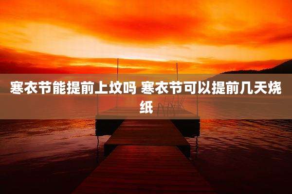 寒衣节能提前上坟吗 寒衣节可以提前几天烧纸