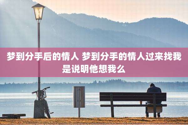 梦到分手后的情人 梦到分手的情人过来找我是说明他想我么