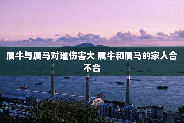 属牛与属马对谁伤害大 属牛和属马的家人合不合