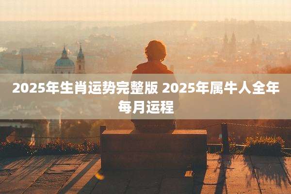 2025年生肖运势完整版 2025年属牛人全年每月运程