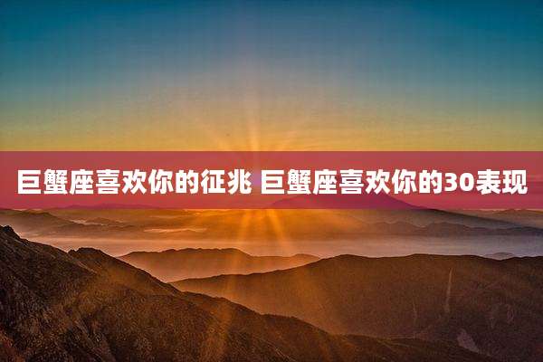 巨蟹座喜欢你的征兆 巨蟹座喜欢你的30表现