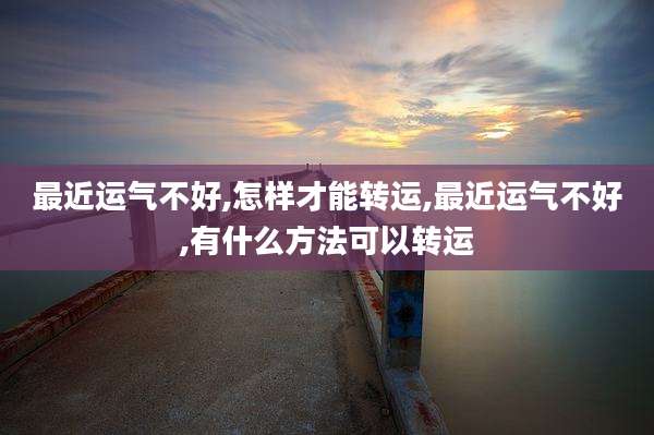 最近运气不好,怎样才能转运,最近运气不好,有什么方法可以转运