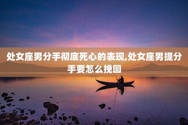 处女座男分手彻底死心的表现,处女座男提分手要怎么挽回