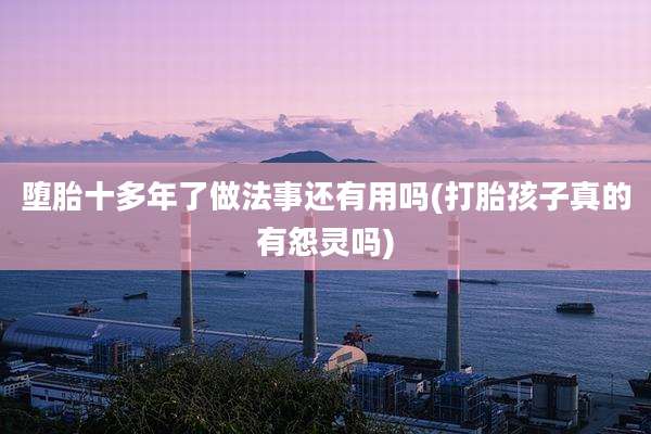 堕胎十多年了做法事还有用吗(打胎孩子真的有怨灵吗)