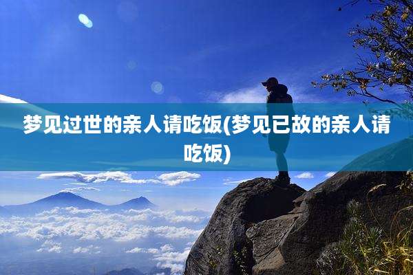 梦见过世的亲人请吃饭(梦见已故的亲人请吃饭)